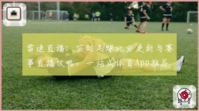 雷速直播:实时足球比分更新与赛事直播攻略,一站式体育App推荐