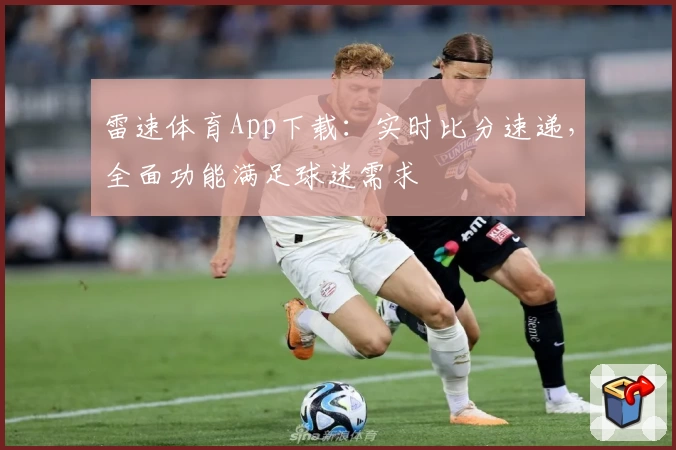 雷速体育App下载：实时比分速递，全面功能满足球迷需求