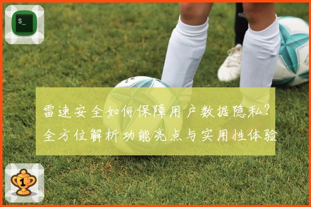 雷速安全如何保障用户数据隐私?全方位解析功能亮点与实用性体验