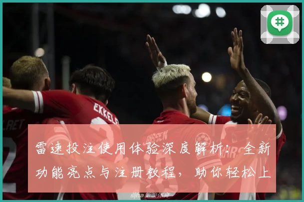 雷速投注使用体验深度解析：全新功能亮点与注册教程，助你轻松上手