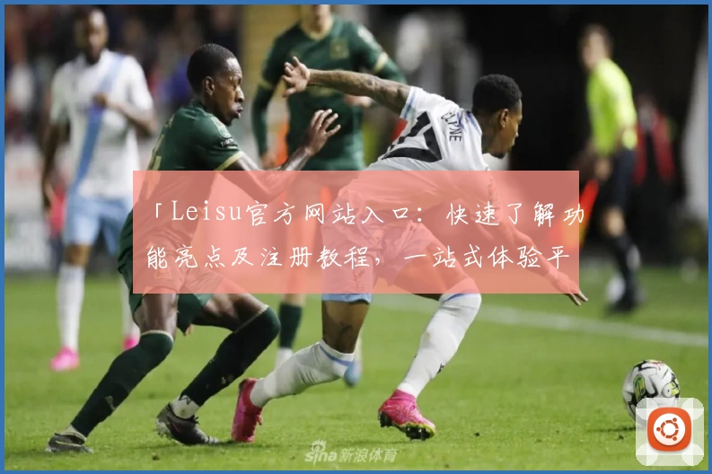 「Leisu官方网站入口：快速了解功能亮点及注册教程，一站式体验平台魅力」
