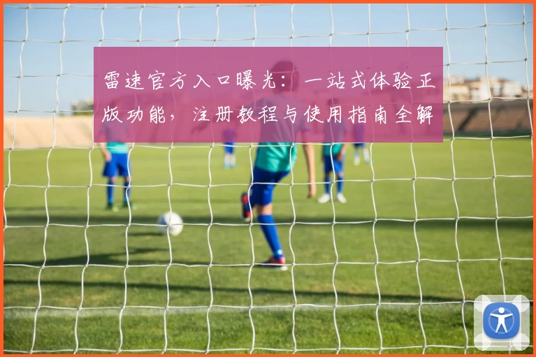 雷速官方入口曝光：一站式体验正版功能，注册教程与使用指南全解析