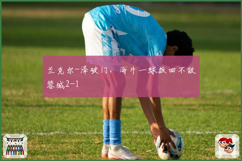 兰克尔-泽破门,海牛一球扳回不敌蓉城2-1