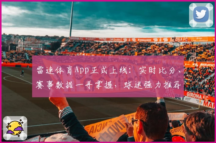 雷速体育App正式上线:实时比分、赛事数据一手掌握,球迷强力推荐