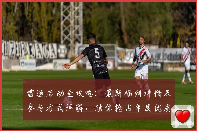 雷速活动全攻略：最新福利详情及参与方式详解，助你抢占年度优质体验