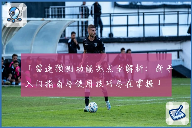 「雷速预测功能亮点全解析:新手入门指南与使用技巧尽在掌握」