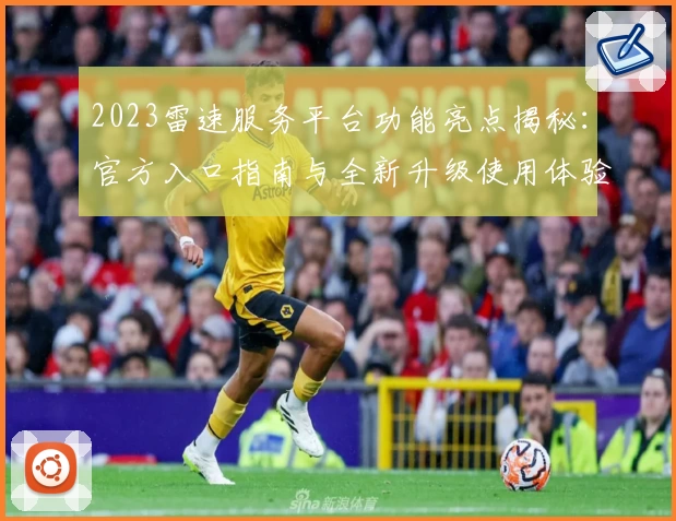 2023雷速服务平台功能亮点揭秘：官方入口指南与全新升级使用体验