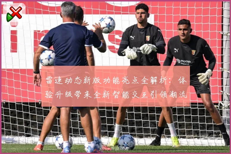 雷速动态新版功能亮点全解析：体验升级带来全新智能交互引领潮流