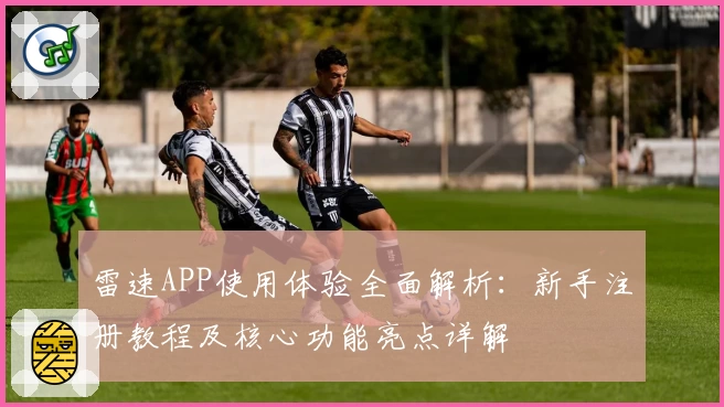 雷速APP使用体验全面解析：新手注册教程及核心功能亮点详解