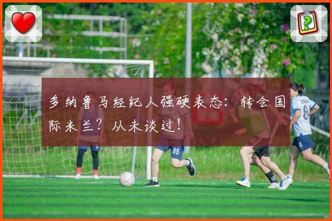 多纳鲁马经纪人强硬表态：转会国际米兰？从未谈过！