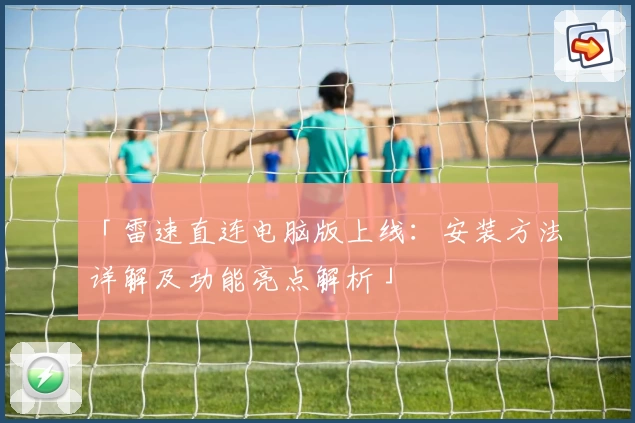 「雷速直连电脑版上线：安装方法详解及功能亮点解析」