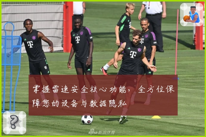 掌握雷速安全核心功能，全方位保障您的设备与数据隐私