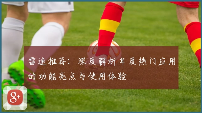 雷速推荐：深度解析年度热门应用的功能亮点与使用体验