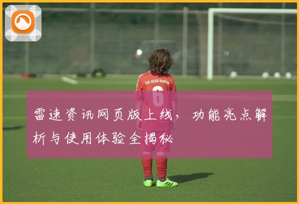 雷速资讯网页版上线，功能亮点解析与使用体验全揭秘