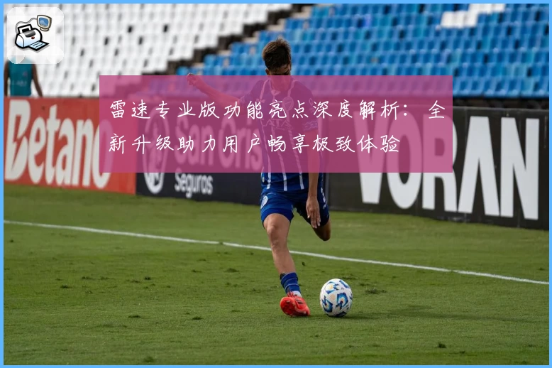 雷速专业版功能亮点深度解析：全新升级助力用户畅享极致体验