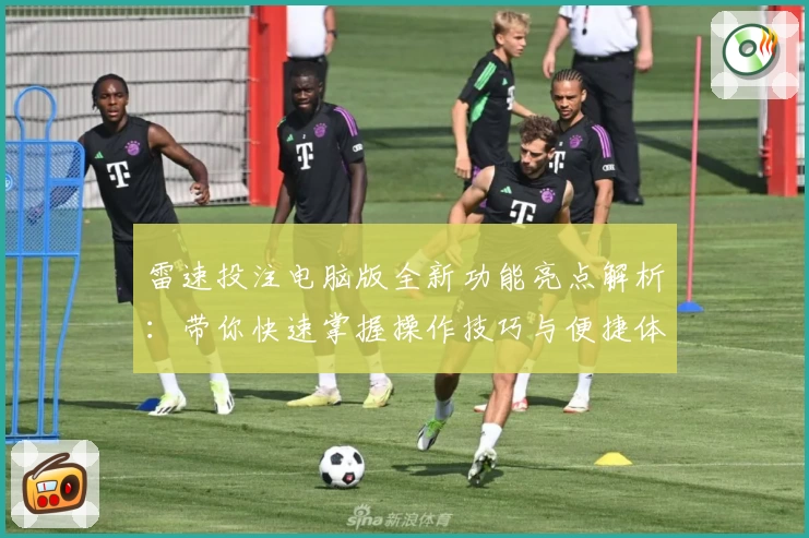 雷速投注电脑版全新功能亮点解析：带你快速掌握操作技巧与便捷体验