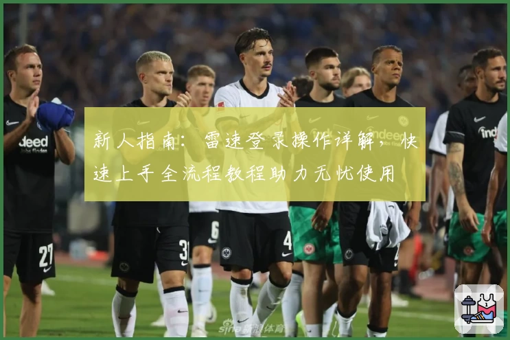新人指南：雷速登录操作详解，快速上手全流程教程助力无忧使用