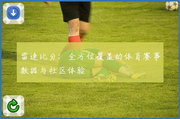 雷速比分：全方位覆盖的体育赛事数据与社区体验