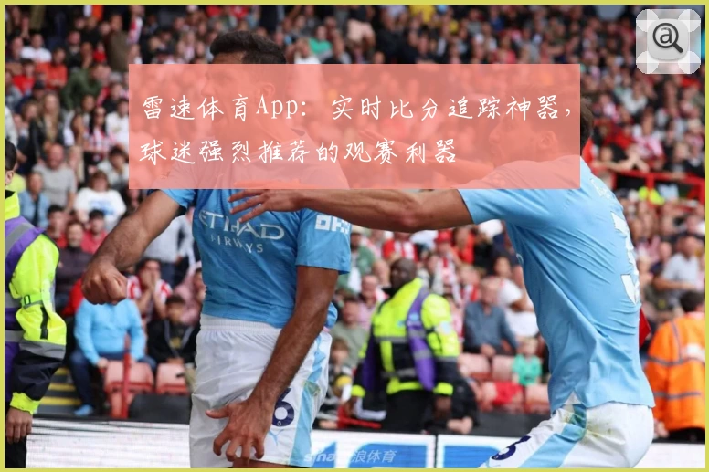 雷速体育App：实时比分追踪神器，球迷强烈推荐的观赛利器