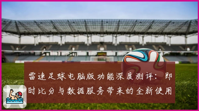 雷速足球电脑版功能深度测评：即时比分与数据服务带来的全新使用体验