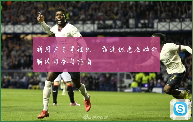 新用户专享福利：雷速优惠活动全解读与参与指南