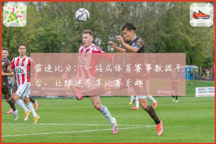 雷速比分：一站式体育赛事数据平台，让球迷尽享比赛乐趣