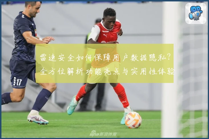 雷速安全如何保障用户数据隐私?全方位解析功能亮点与实用性体验