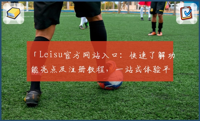 「Leisu官方网站入口：快速了解功能亮点及注册教程，一站式体验平台魅力」