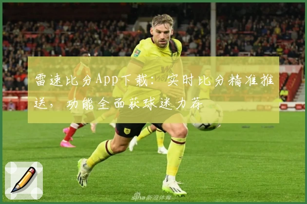 雷速比分App下载：实时比分精准推送，功能全面获球迷力荐