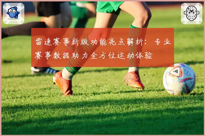 雷速赛事新版功能亮点解析：专业赛事数据助力全方位运动体验