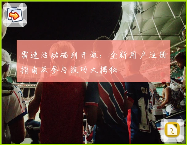 雷速活动福利开放，全新用户注册指南及参与技巧大揭秘