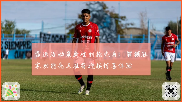 雷速活动最新福利抢先看：解锁独家功能亮点准备迎接惊喜体验