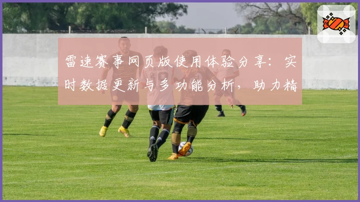 雷速赛事网页版使用体验分享：实时数据更新与多功能分析，助力精准掌握比赛动态