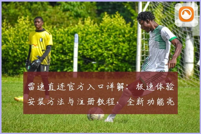 雷速直连官方入口详解：极速体验安装方法与注册教程，全新功能亮点抢先看