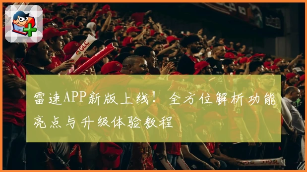 雷速APP新版上线！全方位解析功能亮点与升级体验教程