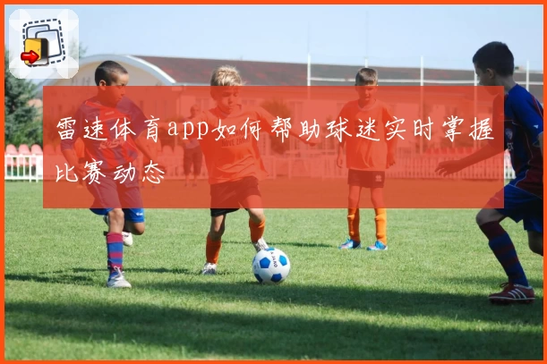 雷速体育app如何帮助球迷实时掌握比赛动态