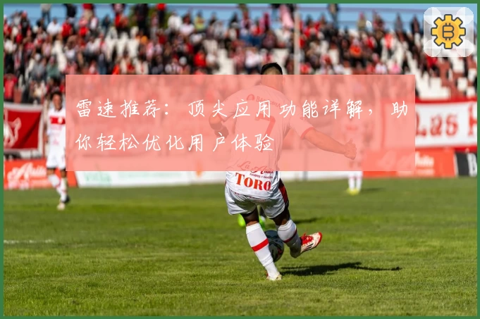 雷速推荐：顶尖应用功能详解，助你轻松优化用户体验