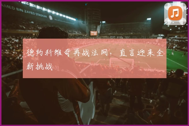 德约科维奇再战法网，直言迎来全新挑战