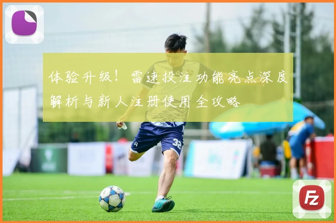 体验升级！雷速投注功能亮点深度解析与新人注册使用全攻略