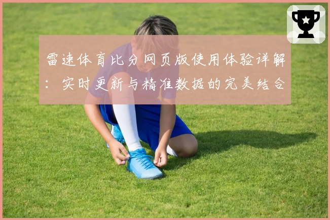 雷速体育比分网页版使用体验详解：实时更新与精准数据的完美结合
