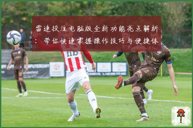雷速投注电脑版全新功能亮点解析：带你快速掌握操作技巧与便捷体验