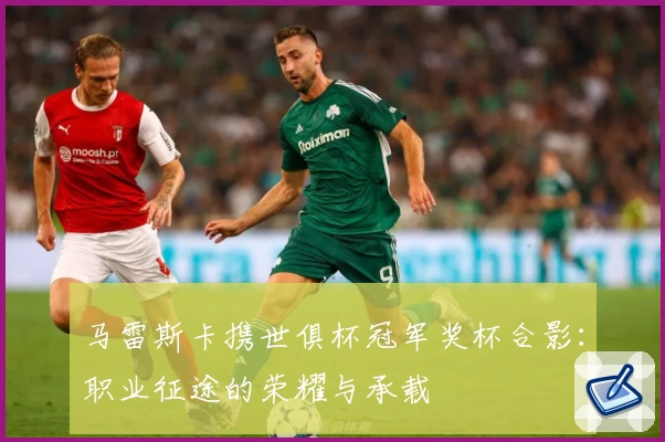 马雷斯卡携世俱杯冠军奖杯合影:职业征途的荣耀与承载