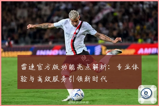雷速官方版功能亮点解析：专业体验与高效服务引领新时代