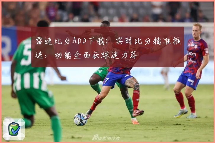 雷速比分App下载：实时比分精准推送，功能全面获球迷力荐