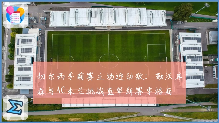 切尔西季前赛主场迎劲敌:勒沃库森与AC米兰挑战蓝军新赛季格局