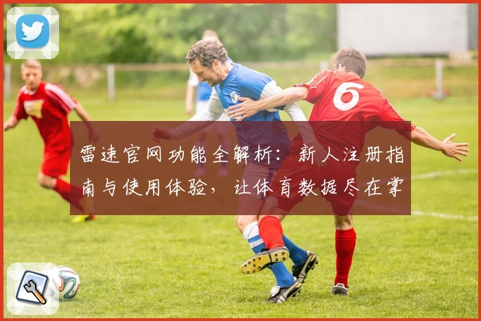雷速官网功能全解析：新人注册指南与使用体验，让体育数据尽在掌握
