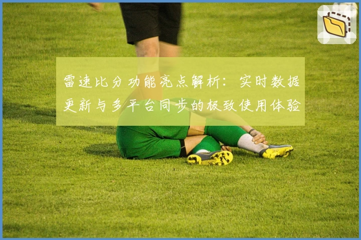 雷速比分功能亮点解析：实时数据更新与多平台同步的极致使用体验
