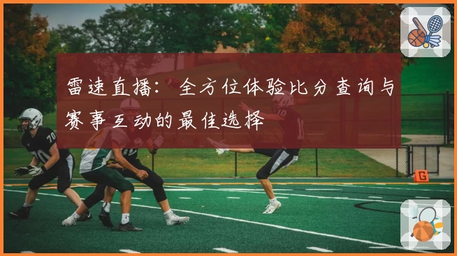 雷速直播:全方位体验比分查询与赛事互动的最佳选择