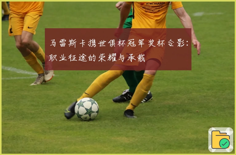 马雷斯卡携世俱杯冠军奖杯合影:职业征途的荣耀与承载