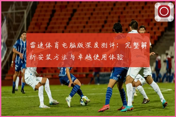 雷速体育电脑版深度测评：完整解析安装方法与卓越使用体验